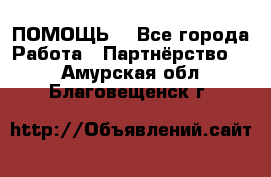 ПОМОЩЬ  - Все города Работа » Партнёрство   . Амурская обл.,Благовещенск г.